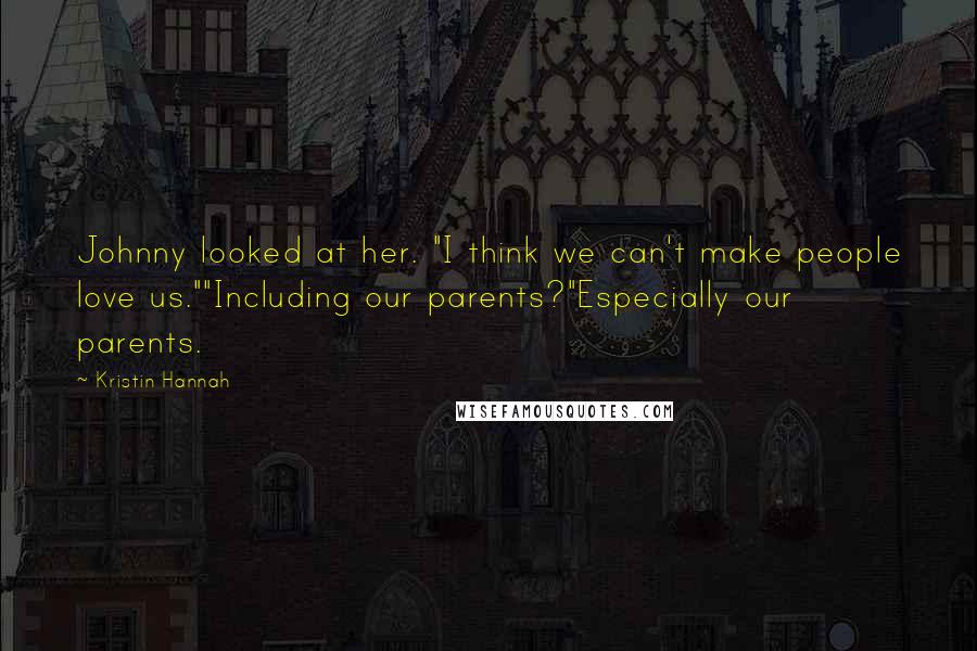 Kristin Hannah Quotes: Johnny looked at her. "I think we can't make people love us.""Including our parents?"Especially our parents.