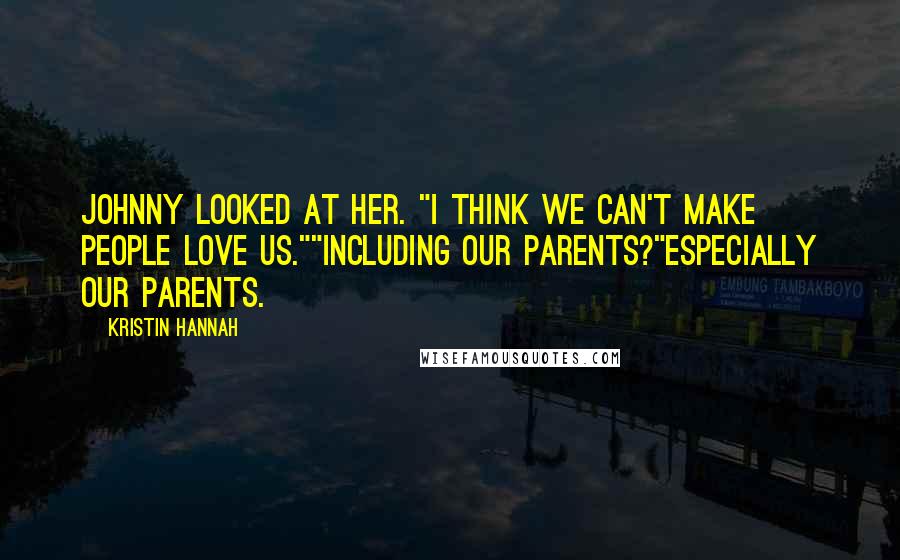 Kristin Hannah Quotes: Johnny looked at her. "I think we can't make people love us.""Including our parents?"Especially our parents.