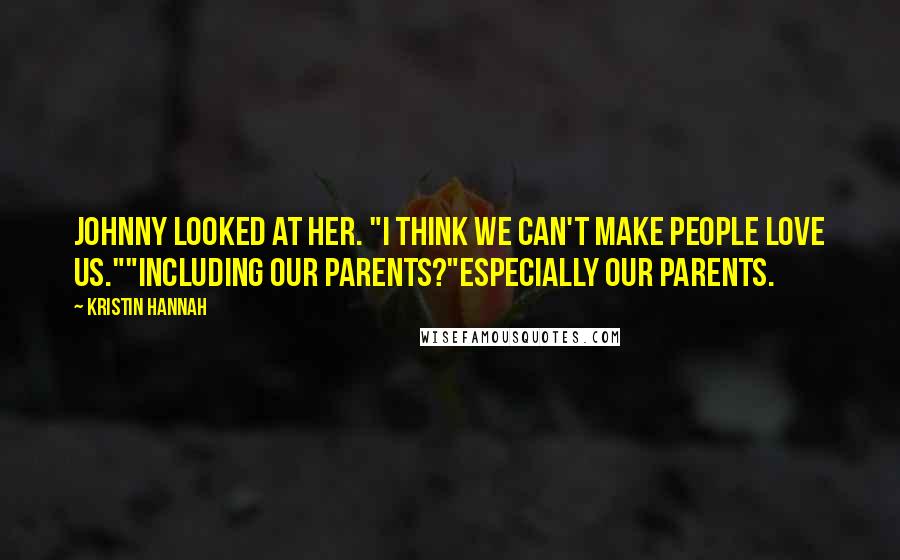 Kristin Hannah Quotes: Johnny looked at her. "I think we can't make people love us.""Including our parents?"Especially our parents.