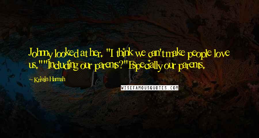 Kristin Hannah Quotes: Johnny looked at her. "I think we can't make people love us.""Including our parents?"Especially our parents.