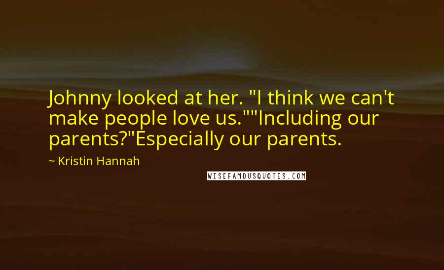 Kristin Hannah Quotes: Johnny looked at her. "I think we can't make people love us.""Including our parents?"Especially our parents.