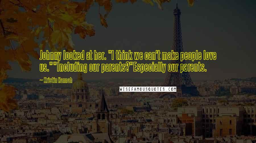 Kristin Hannah Quotes: Johnny looked at her. "I think we can't make people love us.""Including our parents?"Especially our parents.