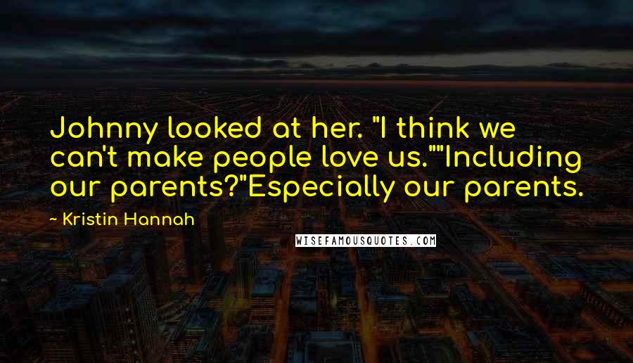 Kristin Hannah Quotes: Johnny looked at her. "I think we can't make people love us.""Including our parents?"Especially our parents.