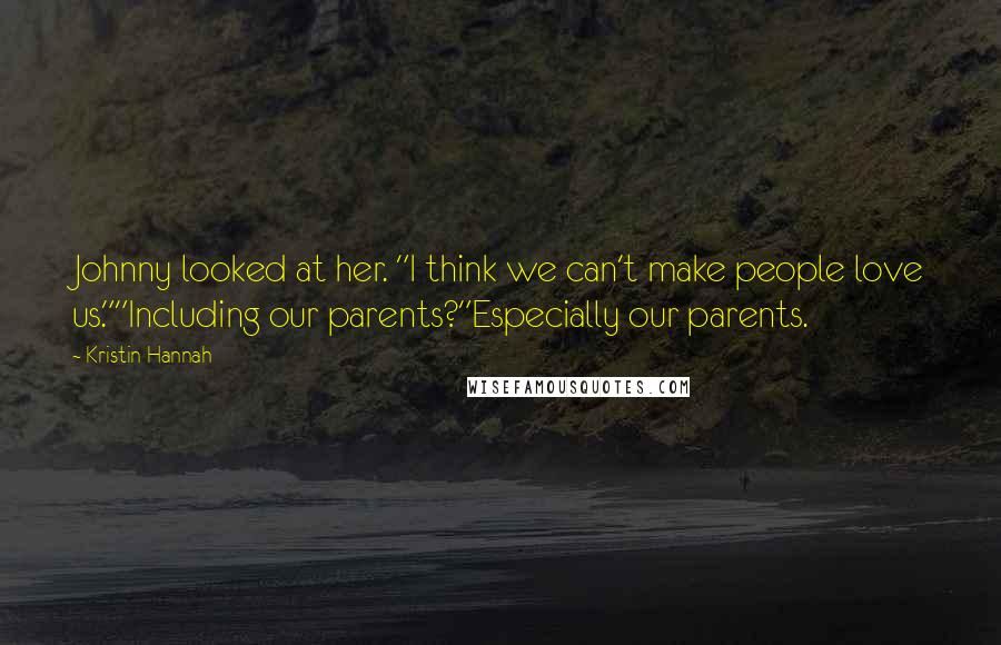 Kristin Hannah Quotes: Johnny looked at her. "I think we can't make people love us.""Including our parents?"Especially our parents.