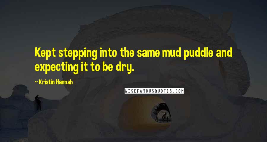 Kristin Hannah Quotes: Kept stepping into the same mud puddle and expecting it to be dry.