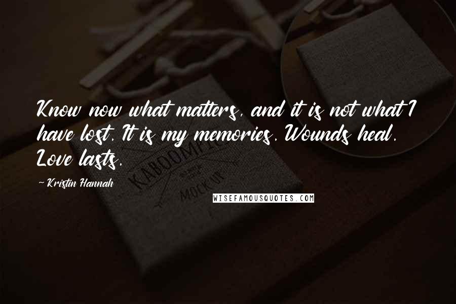 Kristin Hannah Quotes: Know now what matters, and it is not what I have lost. It is my memories. Wounds heal. Love lasts.