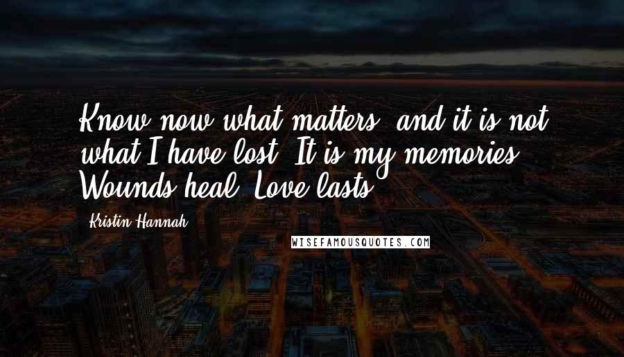 Kristin Hannah Quotes: Know now what matters, and it is not what I have lost. It is my memories. Wounds heal. Love lasts.