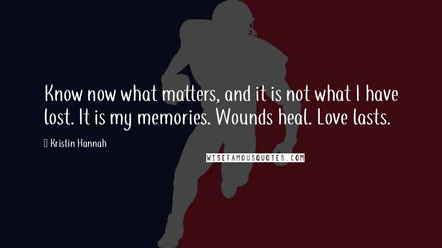 Kristin Hannah Quotes: Know now what matters, and it is not what I have lost. It is my memories. Wounds heal. Love lasts.