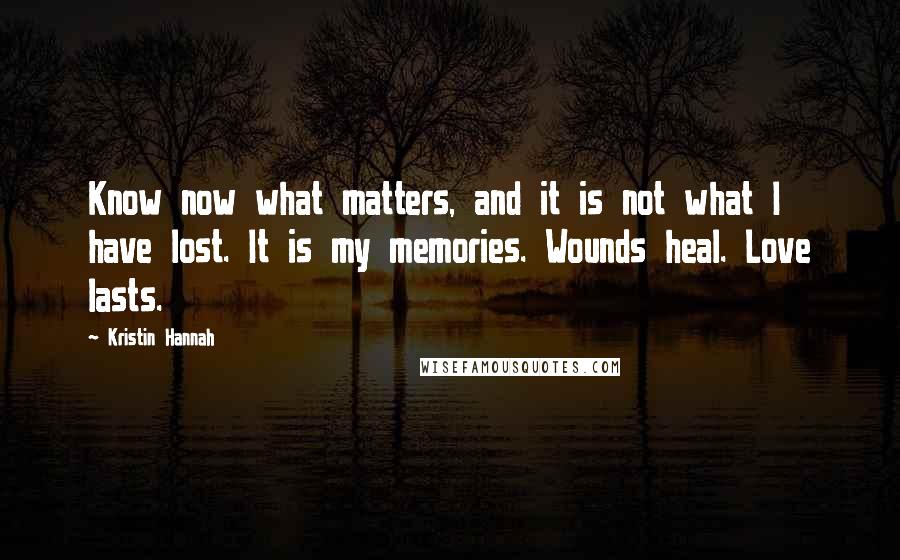 Kristin Hannah Quotes: Know now what matters, and it is not what I have lost. It is my memories. Wounds heal. Love lasts.