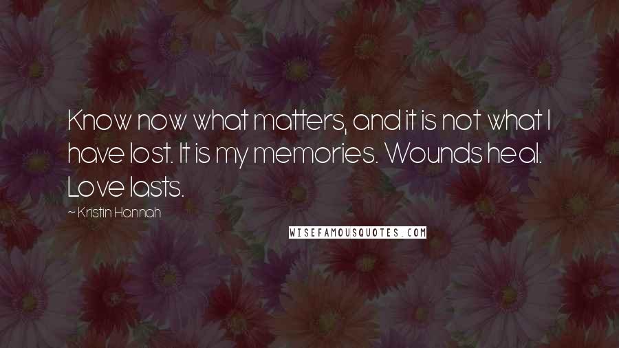 Kristin Hannah Quotes: Know now what matters, and it is not what I have lost. It is my memories. Wounds heal. Love lasts.