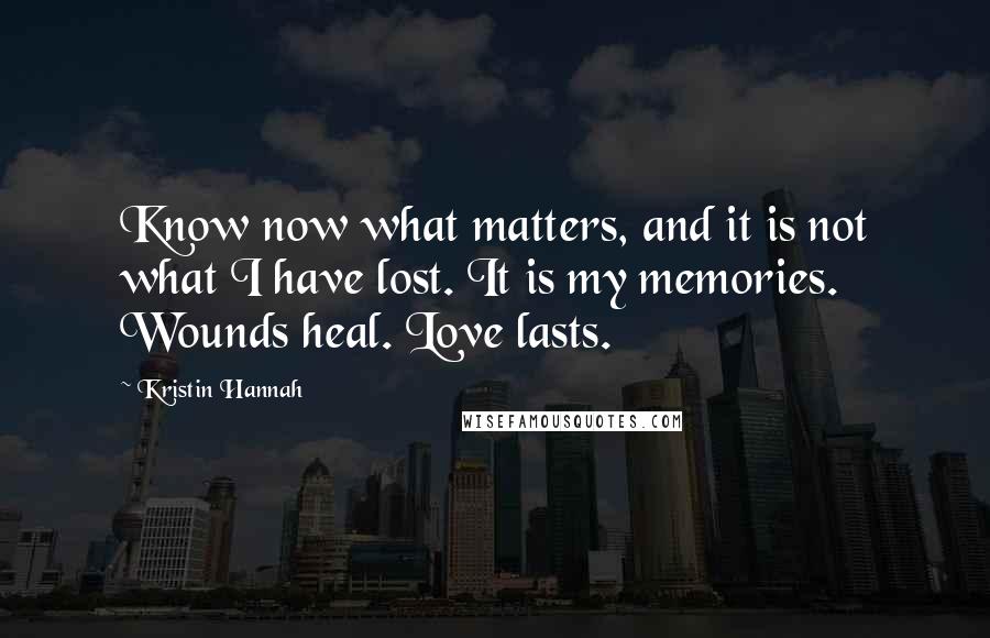 Kristin Hannah Quotes: Know now what matters, and it is not what I have lost. It is my memories. Wounds heal. Love lasts.
