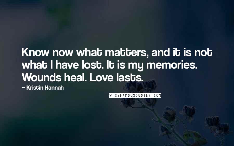 Kristin Hannah Quotes: Know now what matters, and it is not what I have lost. It is my memories. Wounds heal. Love lasts.