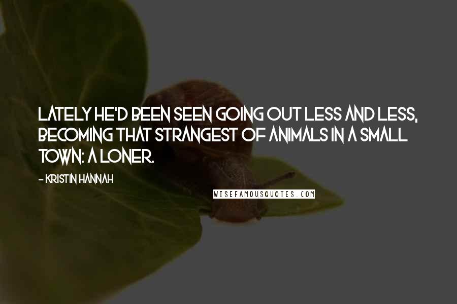 Kristin Hannah Quotes: Lately he'd been seen going out less and less, becoming that strangest of animals in a small town: a loner.