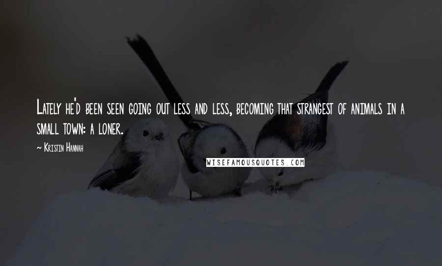 Kristin Hannah Quotes: Lately he'd been seen going out less and less, becoming that strangest of animals in a small town: a loner.