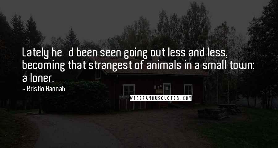 Kristin Hannah Quotes: Lately he'd been seen going out less and less, becoming that strangest of animals in a small town: a loner.
