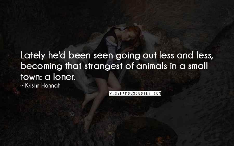 Kristin Hannah Quotes: Lately he'd been seen going out less and less, becoming that strangest of animals in a small town: a loner.