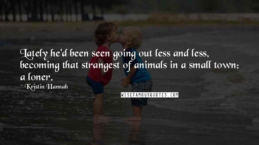 Kristin Hannah Quotes: Lately he'd been seen going out less and less, becoming that strangest of animals in a small town: a loner.