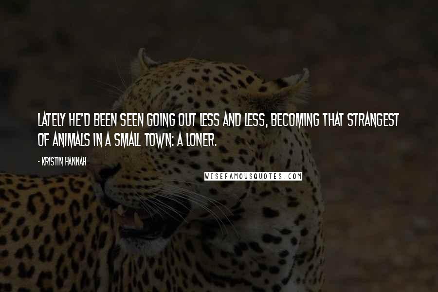 Kristin Hannah Quotes: Lately he'd been seen going out less and less, becoming that strangest of animals in a small town: a loner.