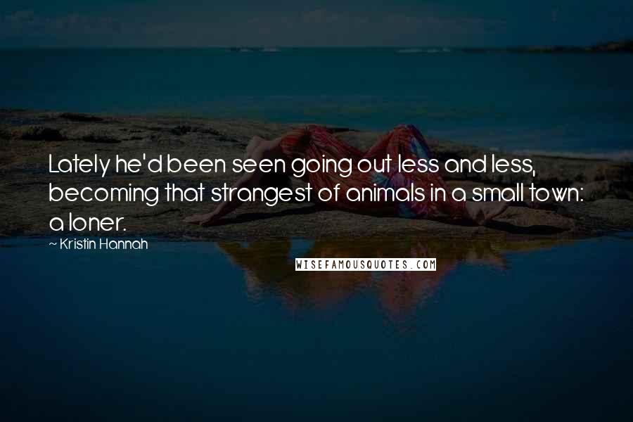 Kristin Hannah Quotes: Lately he'd been seen going out less and less, becoming that strangest of animals in a small town: a loner.