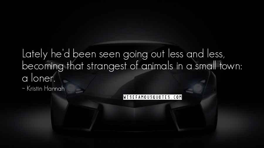 Kristin Hannah Quotes: Lately he'd been seen going out less and less, becoming that strangest of animals in a small town: a loner.