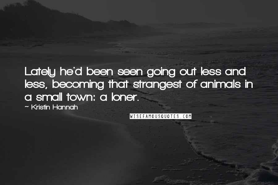 Kristin Hannah Quotes: Lately he'd been seen going out less and less, becoming that strangest of animals in a small town: a loner.