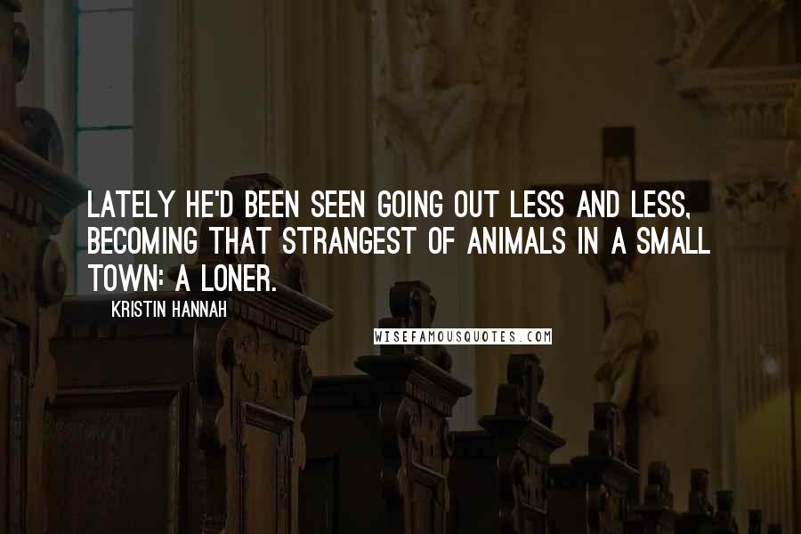 Kristin Hannah Quotes: Lately he'd been seen going out less and less, becoming that strangest of animals in a small town: a loner.