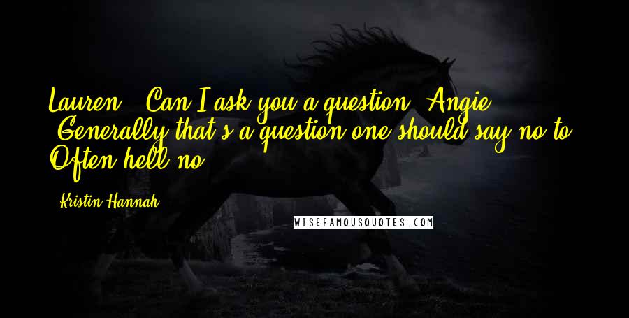 Kristin Hannah Quotes: Lauren: "Can I ask you a question?"Angie: "Generally that's a question one should say no to. Often hell no.