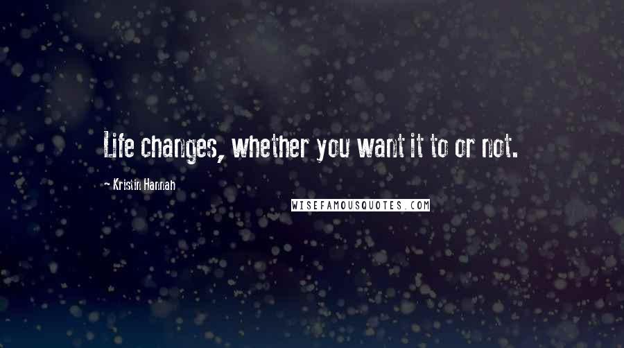 Kristin Hannah Quotes: Life changes, whether you want it to or not.