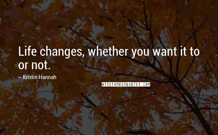 Kristin Hannah Quotes: Life changes, whether you want it to or not.