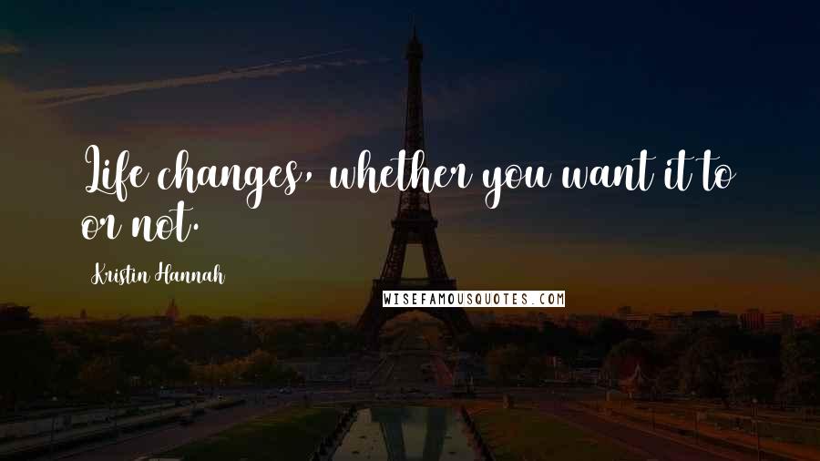 Kristin Hannah Quotes: Life changes, whether you want it to or not.