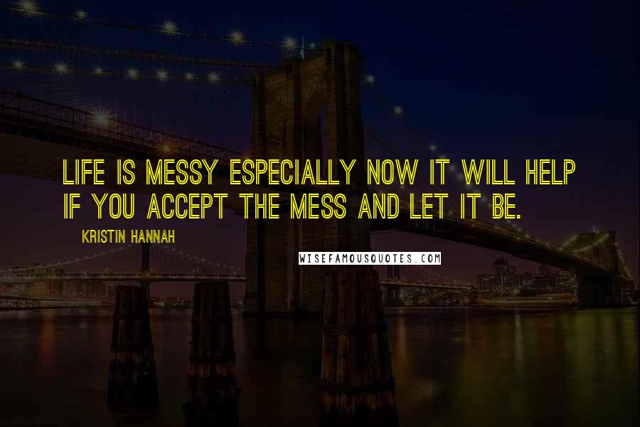 Kristin Hannah Quotes: Life is messy especially now it will help if you accept the mess and let it be.