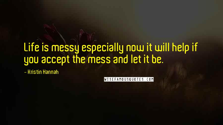 Kristin Hannah Quotes: Life is messy especially now it will help if you accept the mess and let it be.
