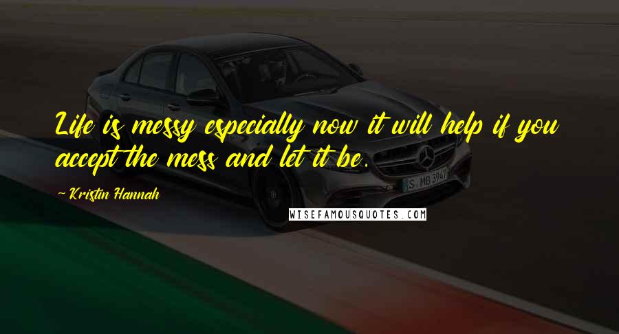 Kristin Hannah Quotes: Life is messy especially now it will help if you accept the mess and let it be.