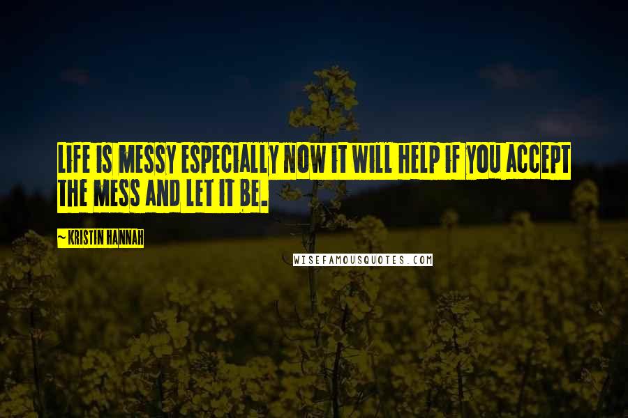 Kristin Hannah Quotes: Life is messy especially now it will help if you accept the mess and let it be.