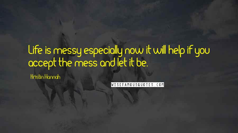 Kristin Hannah Quotes: Life is messy especially now it will help if you accept the mess and let it be.