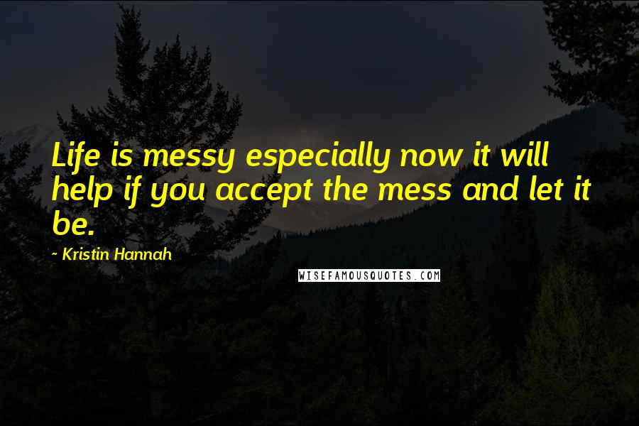 Kristin Hannah Quotes: Life is messy especially now it will help if you accept the mess and let it be.