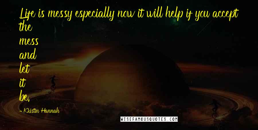 Kristin Hannah Quotes: Life is messy especially now it will help if you accept the mess and let it be.