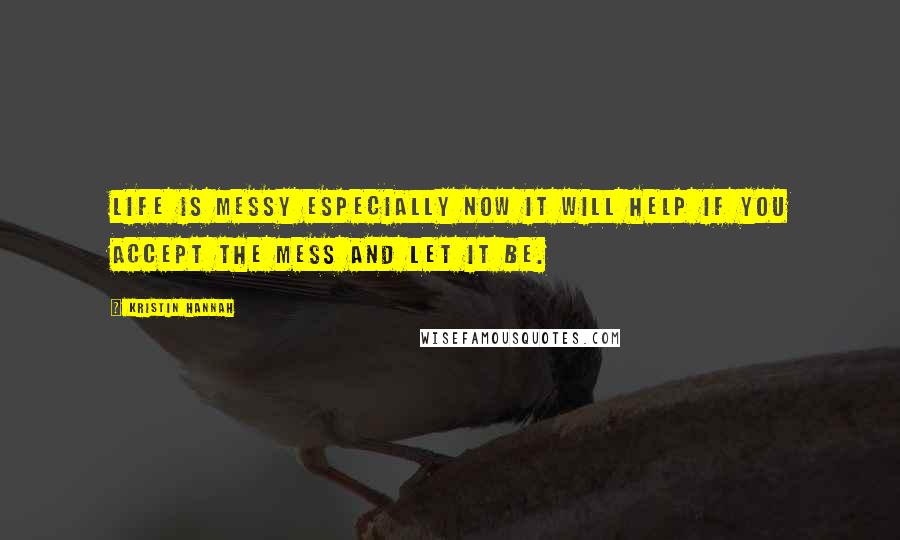 Kristin Hannah Quotes: Life is messy especially now it will help if you accept the mess and let it be.