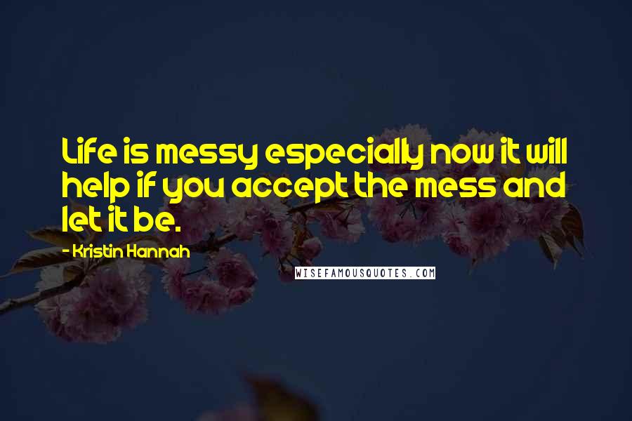 Kristin Hannah Quotes: Life is messy especially now it will help if you accept the mess and let it be.