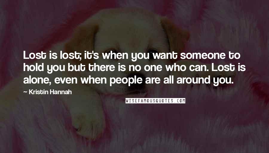 Kristin Hannah Quotes: Lost is lost; it's when you want someone to hold you but there is no one who can. Lost is alone, even when people are all around you.