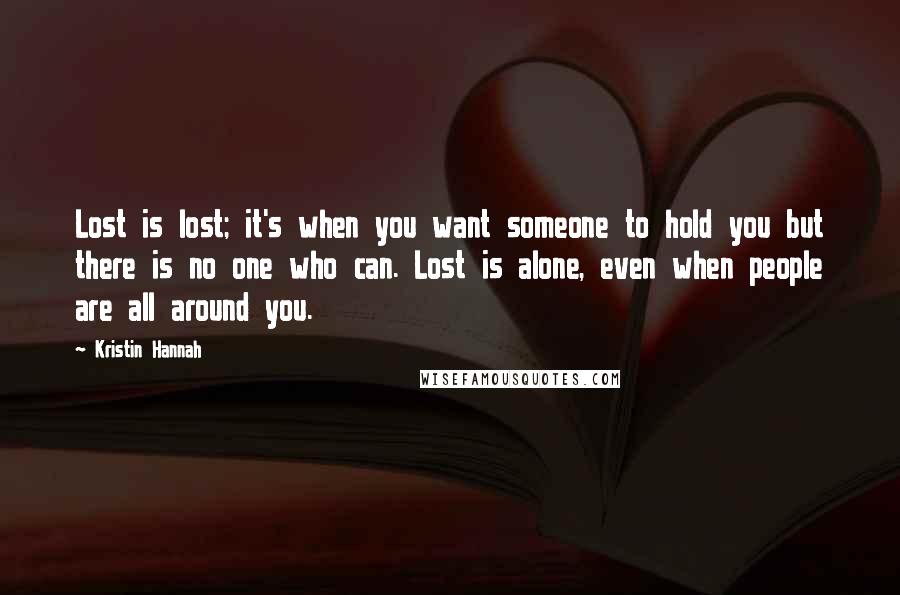 Kristin Hannah Quotes: Lost is lost; it's when you want someone to hold you but there is no one who can. Lost is alone, even when people are all around you.