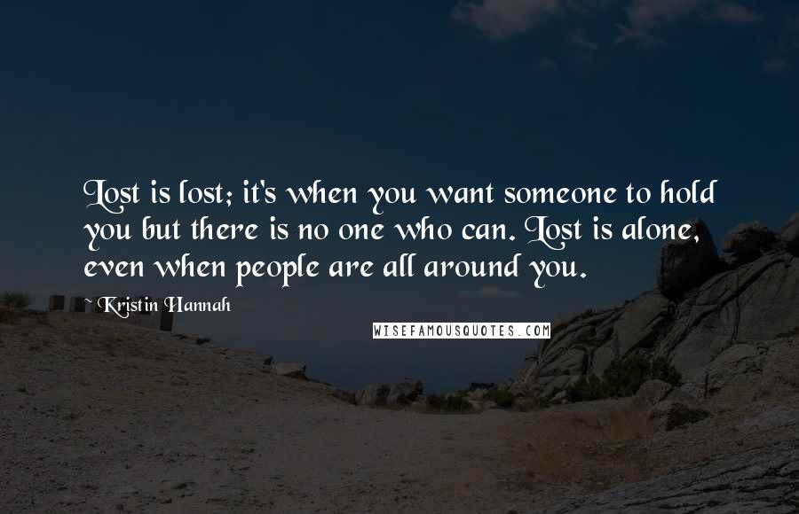 Kristin Hannah Quotes: Lost is lost; it's when you want someone to hold you but there is no one who can. Lost is alone, even when people are all around you.