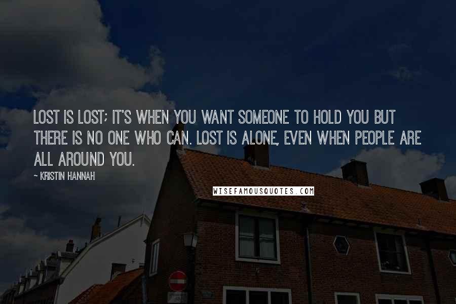 Kristin Hannah Quotes: Lost is lost; it's when you want someone to hold you but there is no one who can. Lost is alone, even when people are all around you.