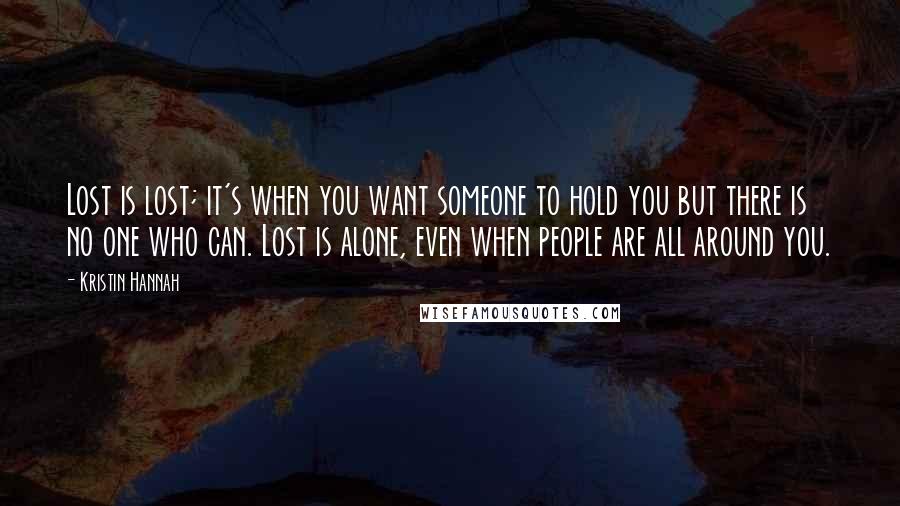 Kristin Hannah Quotes: Lost is lost; it's when you want someone to hold you but there is no one who can. Lost is alone, even when people are all around you.