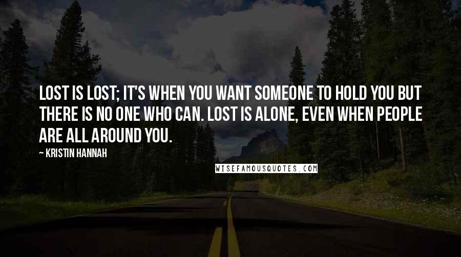 Kristin Hannah Quotes: Lost is lost; it's when you want someone to hold you but there is no one who can. Lost is alone, even when people are all around you.