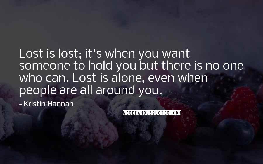 Kristin Hannah Quotes: Lost is lost; it's when you want someone to hold you but there is no one who can. Lost is alone, even when people are all around you.