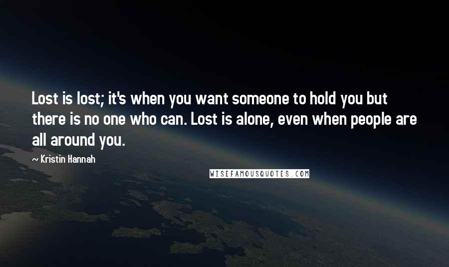 Kristin Hannah Quotes: Lost is lost; it's when you want someone to hold you but there is no one who can. Lost is alone, even when people are all around you.