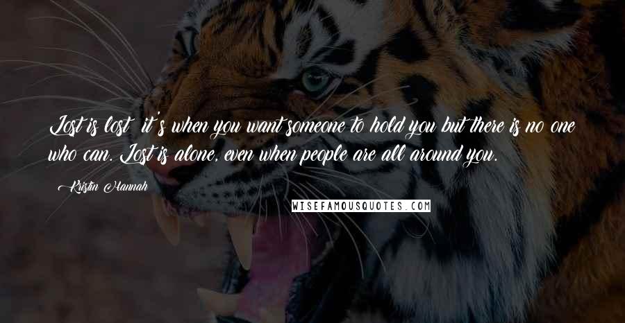 Kristin Hannah Quotes: Lost is lost; it's when you want someone to hold you but there is no one who can. Lost is alone, even when people are all around you.