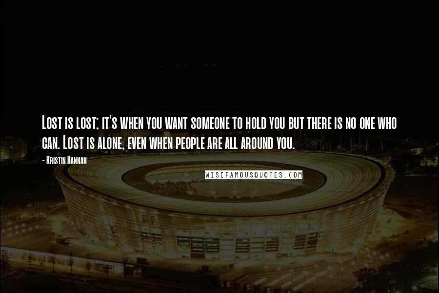 Kristin Hannah Quotes: Lost is lost; it's when you want someone to hold you but there is no one who can. Lost is alone, even when people are all around you.