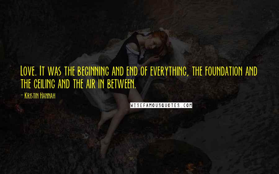 Kristin Hannah Quotes: Love. It was the beginning and end of everything, the foundation and the ceiling and the air in between.